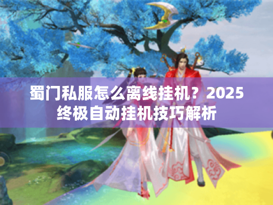 蜀门私服怎么离线挂机?2025终极自动挂机技巧解析 蜀门私服怎么离线挂机?2025终极自动挂机技巧解析