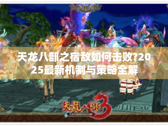 天龙八部之宿敌如何击败?2025最新机制与策略全解