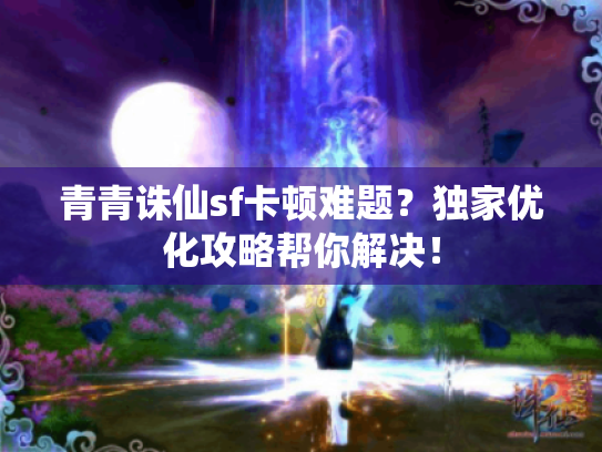 青青诛仙sf卡顿难题?独家优化攻略帮你解决! 青青诛仙sf卡顿难题?独家优化攻略帮你解决!