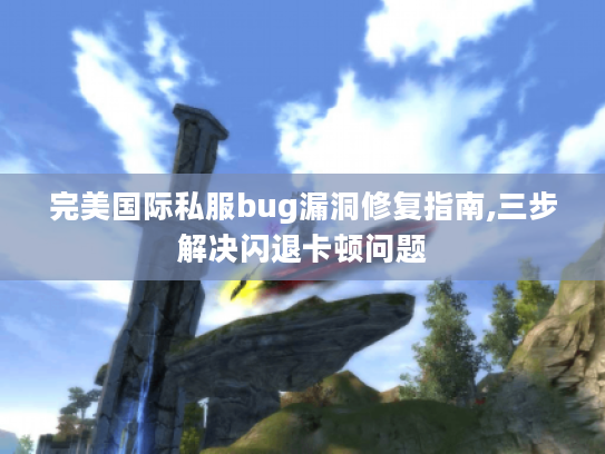 完美国际私服bug漏洞修复指南,三步解决闪退卡顿问题