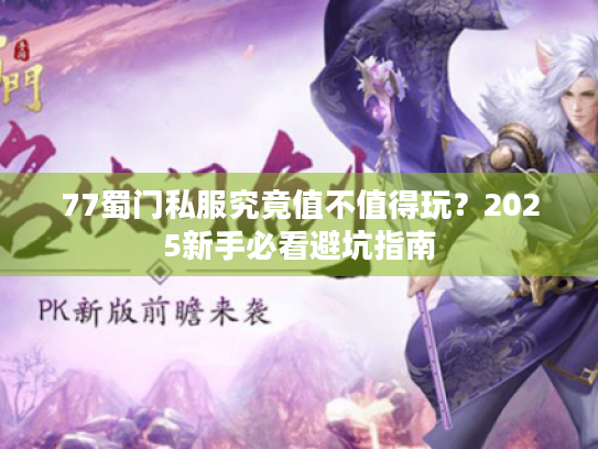77蜀门私服究竟值不值得玩?2025新手必看避坑指南 77蜀门私服究竟值不值得玩?2025新手必看避坑指南