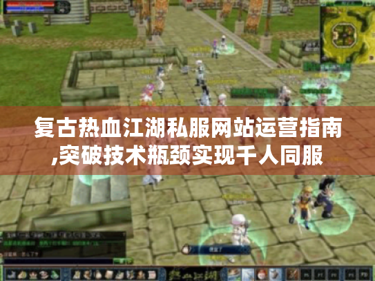复古热血江湖私服网站运营指南,突破技术瓶颈实现千人同服 复古热血江湖私服网站运营指南,突破技术瓶颈实现千人同服