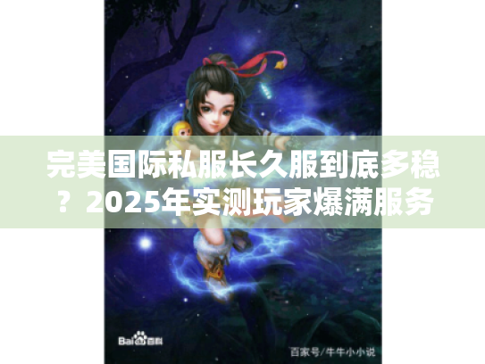 完美国际私服长久服到底多稳?2025年实测玩家爆满服务器推荐 完美国际私服长久服到底多稳?2025年实测玩家爆满服务器推荐