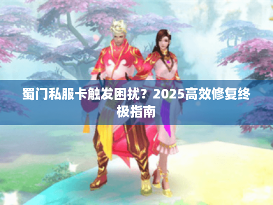 蜀门私服卡触发困扰?2025高效修复终极指南 蜀门私服卡触发困扰?2025高效修复终极指南