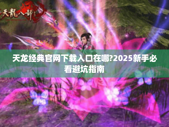 天龙经典官网下载入口在哪?2025新手必看避坑指南 天龙经典官网下载入口在哪?2025新手必看避坑指南