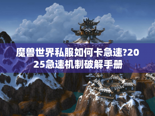魔兽世界私服如何卡急速?2025急速机制破解手册 魔兽世界私服如何卡急速?2025急速机制破解手册