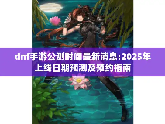 dnf手游公测时间最新消息:2025年上线日期预测及预约指南