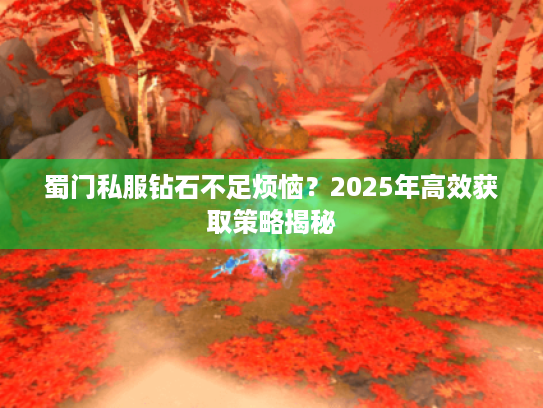 蜀门私服钻石不足烦恼?2025年高效获取策略揭秘 蜀门私服钻石不足烦恼?2025年高效获取策略揭秘