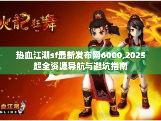 热血江湖sf最新发布网6000,2025超全资源导航与避坑指南