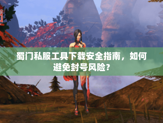 蜀门私服工具下载安全指南，如何避免封号风险？