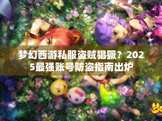 梦幻西游私服盗贼猖獗?2025最强账号防盗指南出炉 梦幻西游私服盗贼猖獗?2025最强账号防盗指南出炉