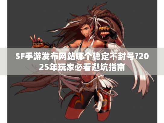 SF手游发布网站哪个稳定不封号?2025年玩家必看避坑指南