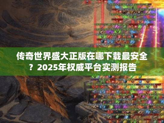 传奇世界盛大正版在哪下载最安全?2025年权威平台实测报告 传奇世界盛大正版在哪下载最安全?2025年权威平台实测报告