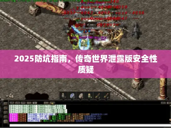 2025防坑指南，传奇世界泄露版安全性质疑