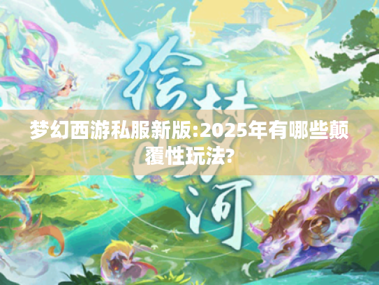 梦幻西游私服新版:2025年有哪些颠覆性玩法?