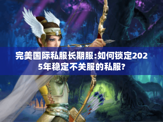 完美国际私服长期服:如何锁定2025年稳定不关服的私服?