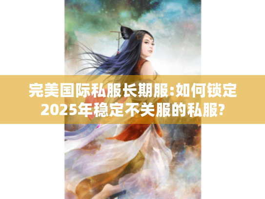 完美国际私服长期服:如何锁定2025年稳定不关服的私服? 完美国际私服长期服:如何锁定2025年稳定不关服的私服?