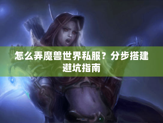怎么弄魔兽世界私服?分步搭建避坑指南 怎么弄魔兽世界私服?分步搭建避坑指南