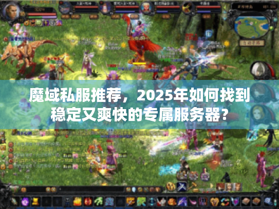魔域私服推荐,2025年如何找到稳定又爽快的专属服务器? 魔域私服推荐,2025年如何找到稳定又爽快的专属服务器?