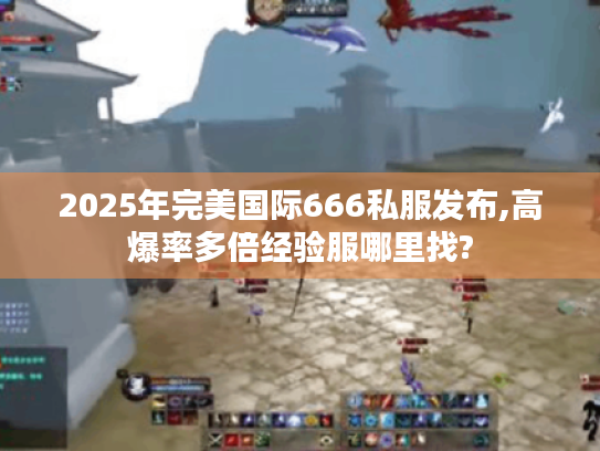 2025年完美国际666私服发布,高爆率多倍经验服哪里找? 2025年完美国际666私服发布,高爆率多倍经验服哪里找?