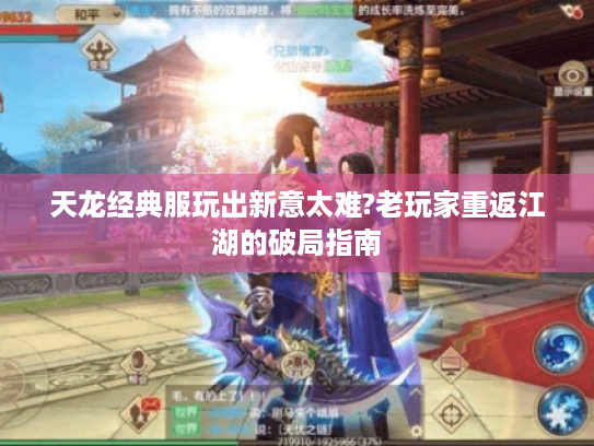 天龙经典服玩出新意太难?老玩家重返江湖的破局指南 天龙经典服玩出新意太难?老玩家重返江湖的破局指南