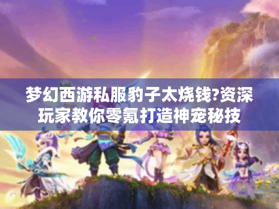 梦幻西游私服豹子太烧钱?资深玩家教你零氪打造神宠秘技 梦幻西游私服豹子太烧钱?资深玩家教你零氪打造神宠秘技