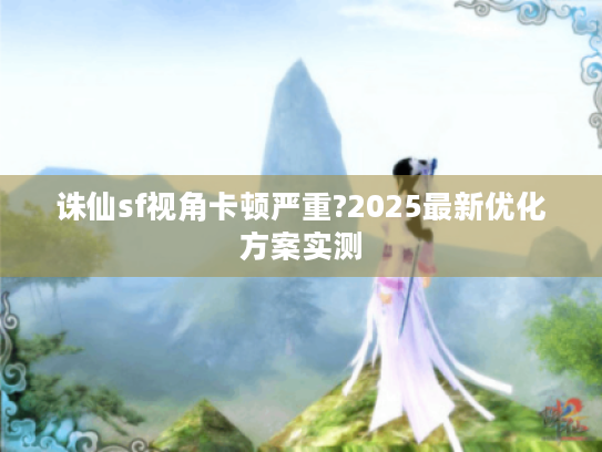 诛仙sf视角卡顿严重?2025最新优化方案实测 诛仙sf视角卡顿严重?2025最新优化方案实测