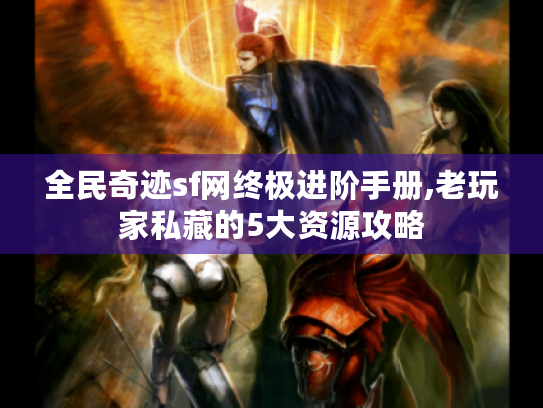 全民奇迹sf网终极进阶手册,老玩家私藏的5大资源攻略 全民奇迹sf网终极进阶手册,老玩家私藏的5大资源攻略