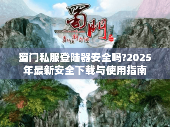 蜀门私服登陆器安全吗?2025年最新安全下载与使用指南 蜀门私服登陆器安全吗?2025年最新安全下载与使用指南