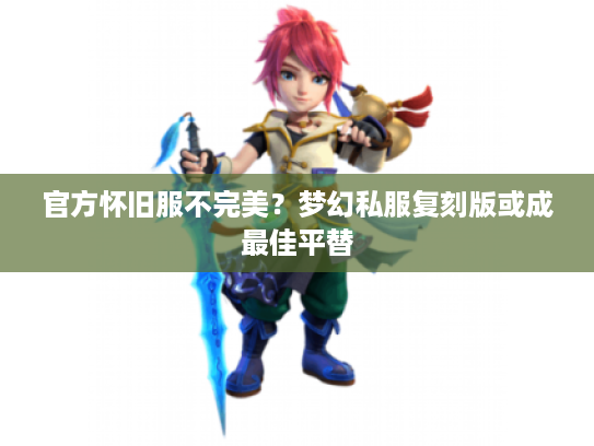 官方怀旧服不完美？梦幻私服复刻版或成最佳平替