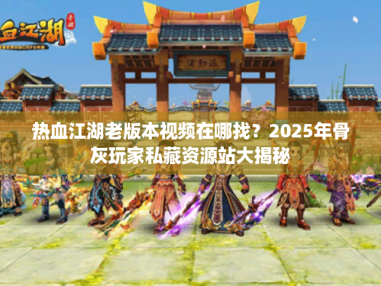 热血江湖老版本视频在哪找?2025年骨灰玩家私藏资源站大揭秘 热血江湖老版本视频在哪找?2025年骨灰玩家私藏资源站大揭秘