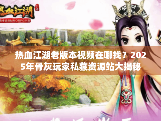 热血江湖老版本视频在哪找?2025年骨灰玩家私藏资源站大揭秘 热血江湖老版本视频在哪找?2025年骨灰玩家私藏资源站大揭秘