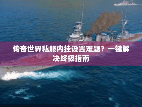 传奇世界私服内挂设置难题？一键解决终极指南