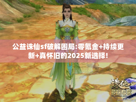 公益诛仙sf破解困局:零氪金+持续更新+真怀旧的2025新选择! 公益诛仙sf破解困局:零氪金+持续更新+真怀旧的2025新选择!