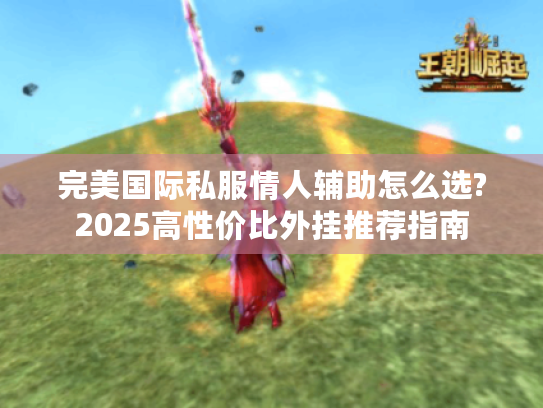 完美国际私服情人辅助怎么选?2025高性价比外挂推荐指南 完美国际私服情人辅助怎么选?2025高性价比外挂推荐指南