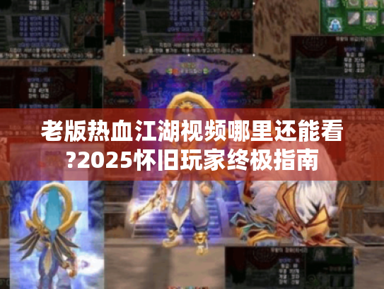 老版热血江湖视频哪里还能看?2025怀旧玩家终极指南 老版热血江湖视频哪里还能看?2025怀旧玩家终极指南