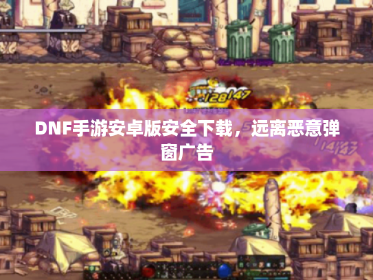 DNF手游安卓版安全下载，远离恶意弹窗广告