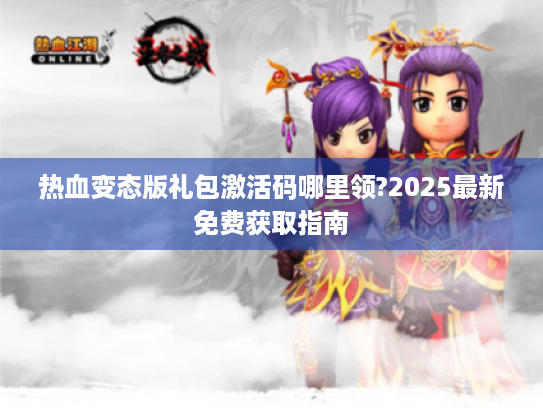 热血变态版礼包激活码哪里领?2025最新免费获取指南 热血变态版礼包激活码哪里领?2025最新免费获取指南