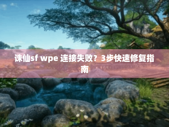 诛仙sf wpe 连接失败?3步快速修复指南 诛仙sf wpe 连接失败?3步快速修复指南