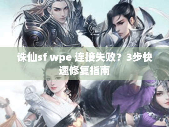 诛仙sf wpe 连接失败?3步快速修复指南 诛仙sf wpe 连接失败?3步快速修复指南