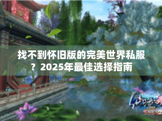 找不到怀旧版的完美世界私服?2025年最佳选择指南 找不到怀旧版的完美世界私服?2025年最佳选择指南