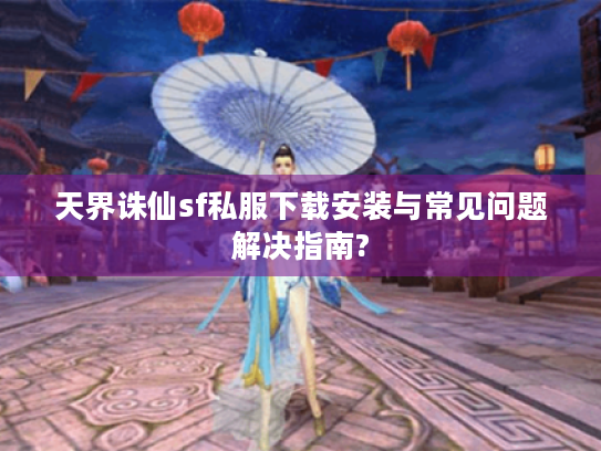 天界诛仙sf私服下载安装与常见问题解决指南? 天界诛仙sf私服下载安装与常见问题解决指南?