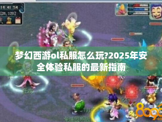 梦幻西游ol私服怎么玩?2025年安全体验私服的最新指南 梦幻西游ol私服怎么玩?2025年安全体验私服的最新指南