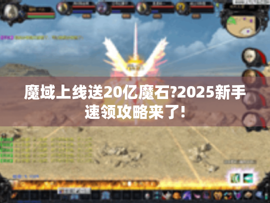 魔域上线送20亿魔石?2025新手速领攻略来了! 魔域上线送20亿魔石?2025新手速领攻略来了!