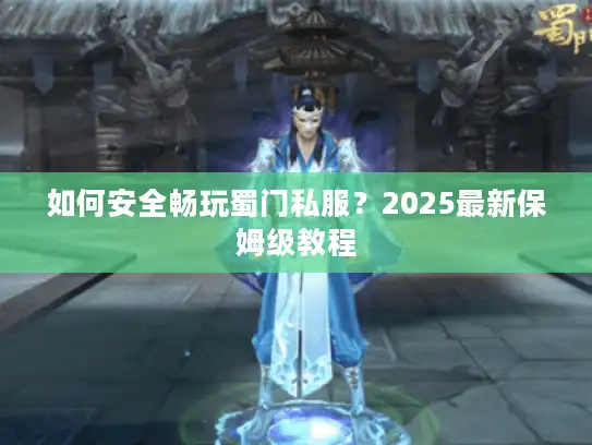 如何安全畅玩蜀门私服？2025最新保姆级教程