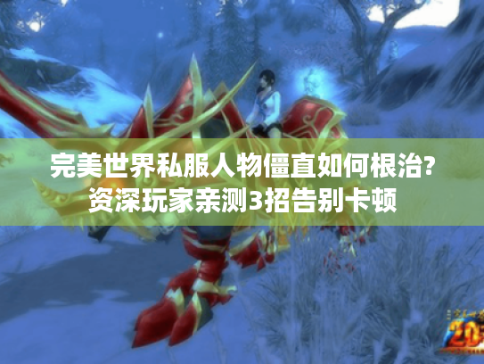 完美世界私服人物僵直如何根治?资深玩家亲测3招告别卡顿 完美世界私服人物僵直如何根治?资深玩家亲测3招告别卡顿