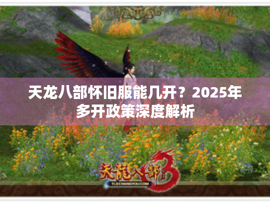 天龙八部怀旧服能几开?2025年多开政策深度解析 天龙八部怀旧服能几开?2025年多开政策深度解析