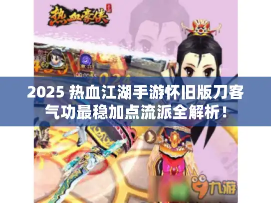 2025 热血江湖手游怀旧版刀客气功最稳加点流派全解析! 2025 热血江湖手游怀旧版刀客气功最稳加点流派全解析!