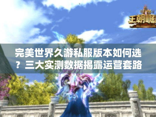 完美世界久游私服版本如何选?三大实测数据揭露运营套路 完美世界久游私服版本如何选?三大实测数据揭露运营套路