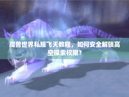 魔兽世界私服飞天教程,如何安全解锁高空探索权限? 魔兽世界私服飞天教程,如何安全解锁高空探索权限?